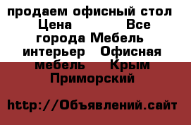 продаем офисный стол › Цена ­ 3 600 - Все города Мебель, интерьер » Офисная мебель   . Крым,Приморский